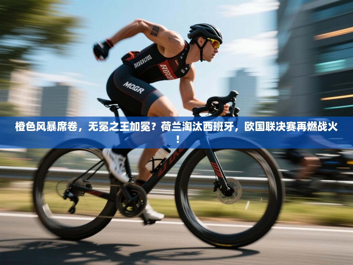 橙色风暴席卷,无冕之王加冕?荷兰淘汰西班牙,欧国联决赛再燃战火! 第1张