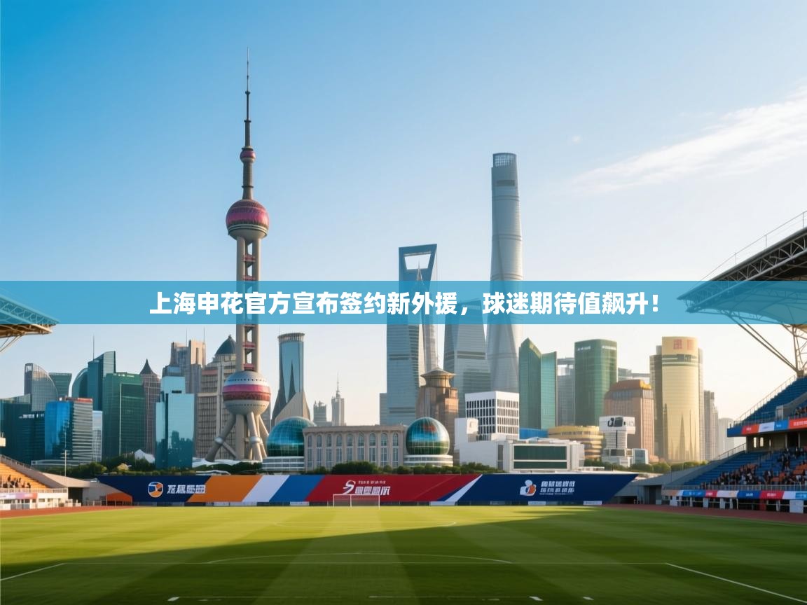上海申花官方宣布签约新外援,球迷期待值飙升! 第1张