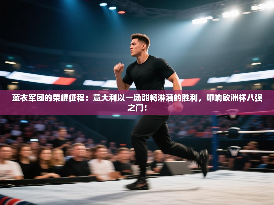 蓝衣军团的荣耀征程:意大利以一场酣畅淋漓的胜利,叩响欧洲杯八强之门! 第1张