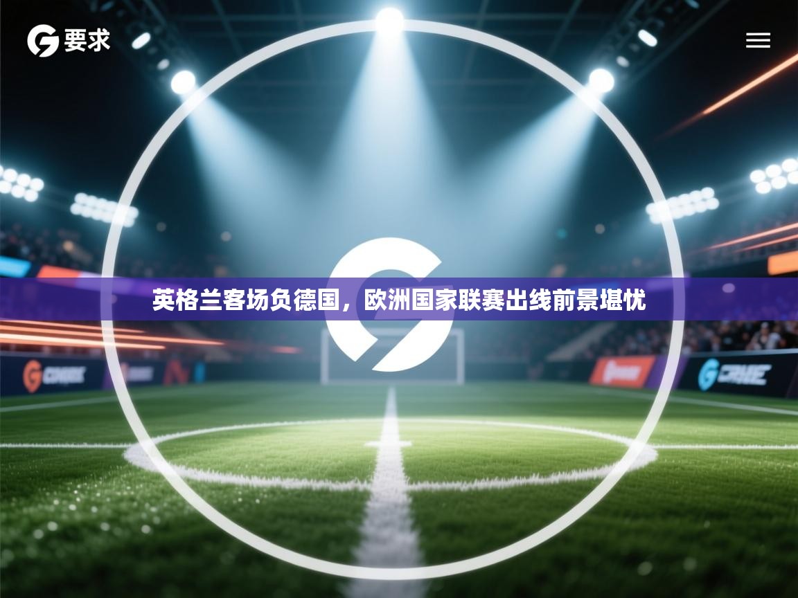英格兰客场负德国,欧洲国家联赛出线前景堪忧 第1张
