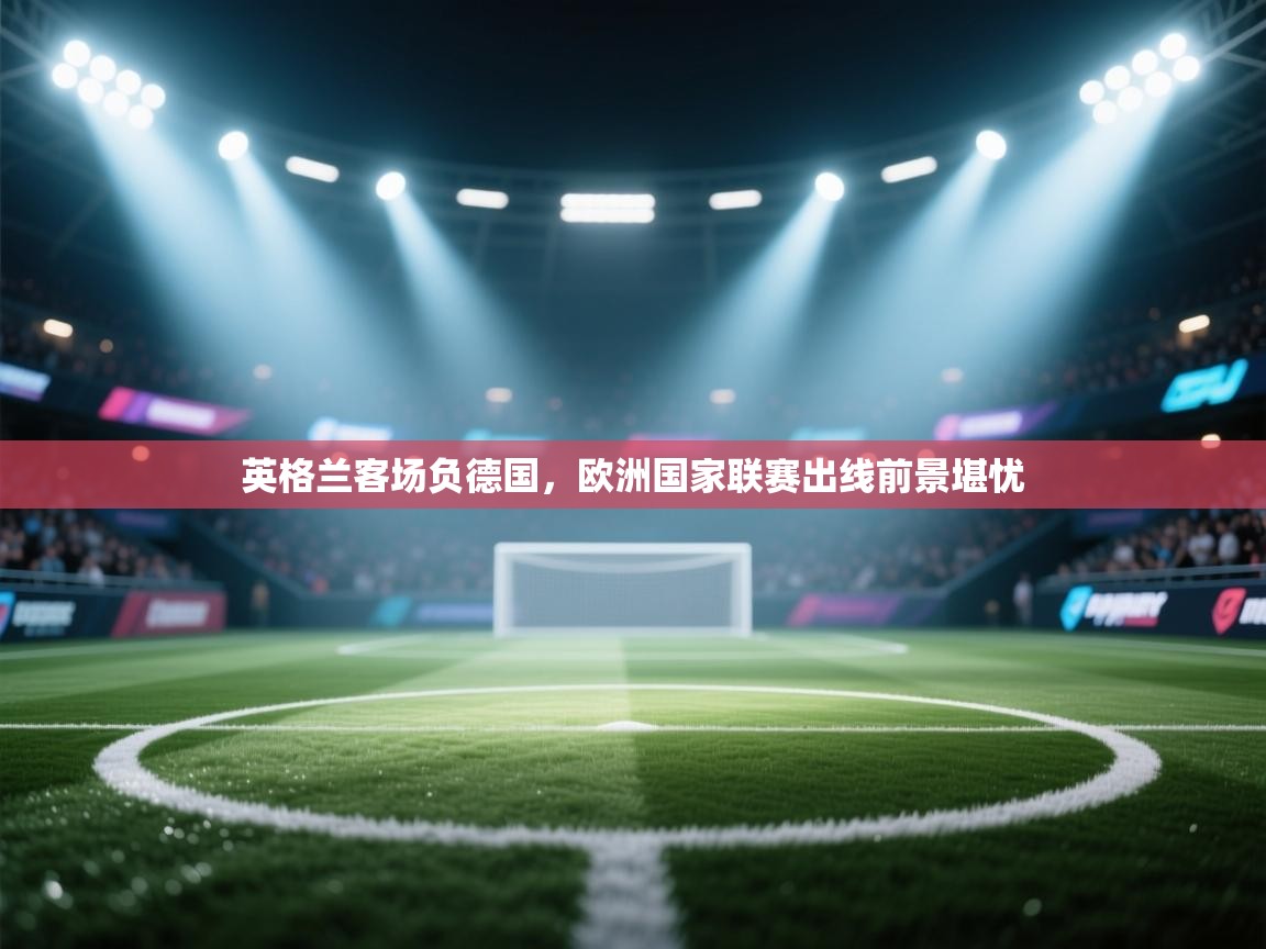 英格兰客场负德国,欧洲国家联赛出线前景堪忧 第2张