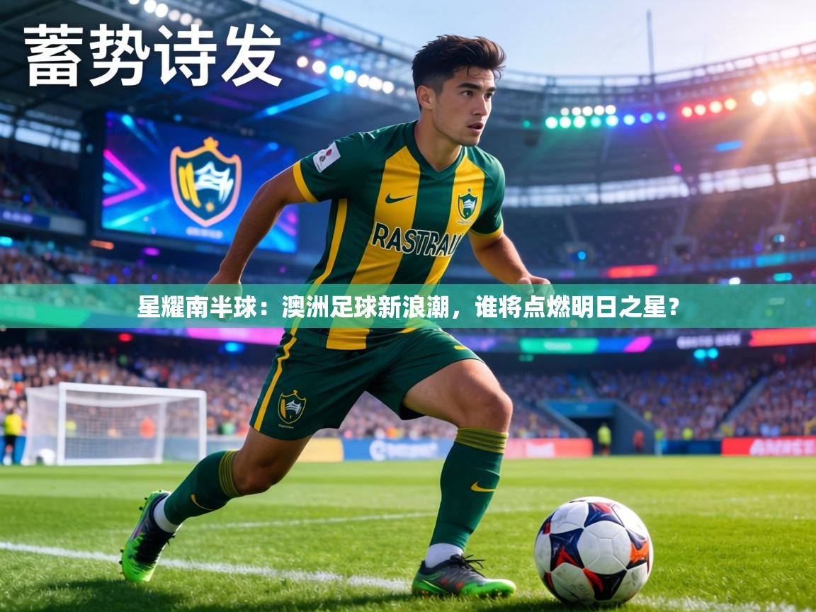 星耀南半球：澳洲足球新浪潮，谁将点燃明日之星？