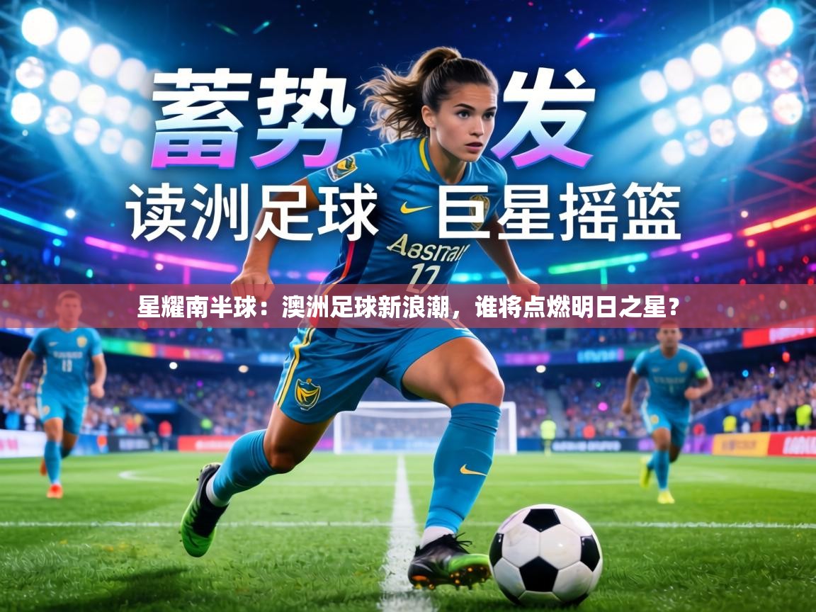 星耀南半球:澳洲足球新浪潮,谁将点燃明日之星? 第2张